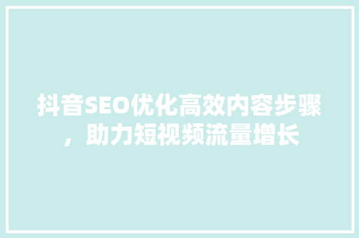 抖音SEO优化高效内容步骤，助力短视频流量增长 必应SEO