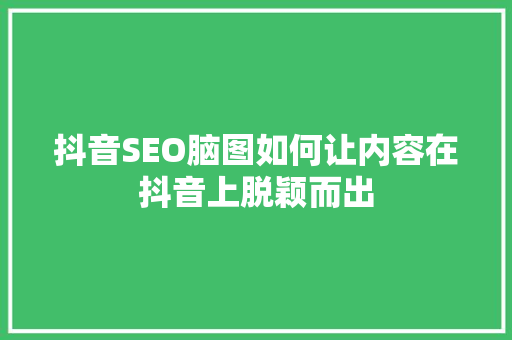 抖音SEO脑图如何让内容在抖音上脱颖而出