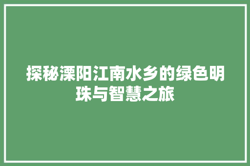 探秘溧阳江南水乡的绿色明珠与智慧之旅 百度SEO