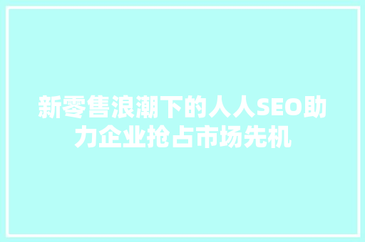 新零售浪潮下的人人SEO助力企业抢占市场先机 SEO关键词