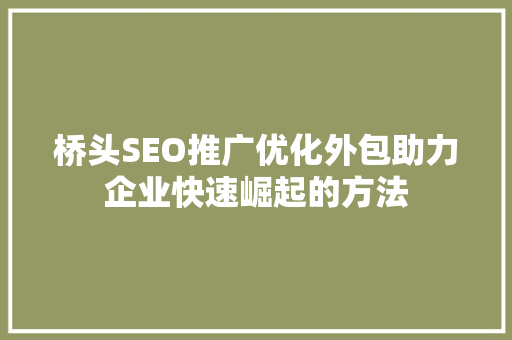 桥头SEO推广优化外包助力企业快速崛起的方法