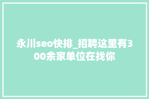 永川seo快排_招聘这里有300余家单位在找你