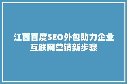 江西百度SEO外包助力企业互联网营销新步骤 神马SEO