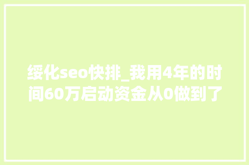 绥化seo快排_我用4年的时间60万启动资金从0做到了15个亿 绥化seo快排_我用4年的时间60万启动资金从0做到了15个亿 网站建设公司
