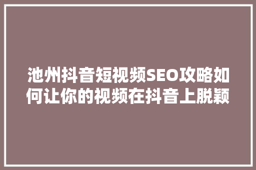 池州抖音短视频SEO攻略如何让你的视频在抖音上脱颖而出 SEO关键词