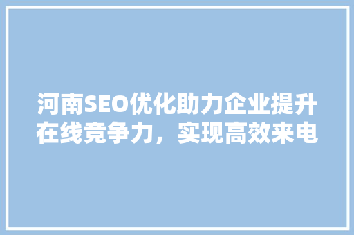 河南SEO优化助力企业提升在线竞争力，实现高效来电咨询