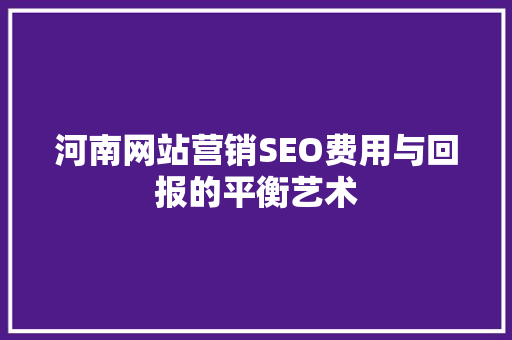 河南网站营销SEO费用与回报的平衡艺术 必应SEO