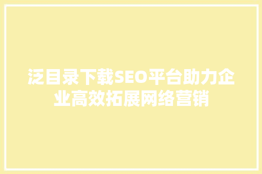 泛目录下载SEO平台助力企业高效拓展网络营销