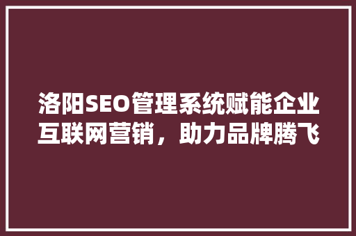 洛阳SEO管理系统赋能企业互联网营销，助力品牌腾飞 百度SEO
