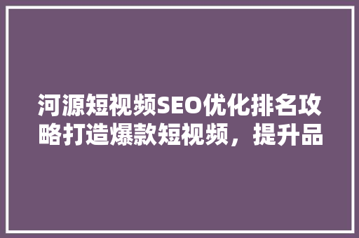 河源短视频SEO优化排名攻略打造爆款短视频，提升品牌影响力 网站建设公司