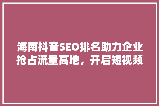 海南抖音SEO排名助力企业抢占流量高地，开启短视频营销新篇章 神马SEO