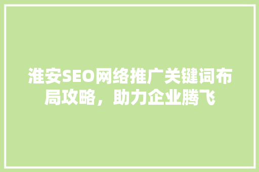 淮安SEO网络推广关键词布局攻略，助力企业腾飞 百度SEO