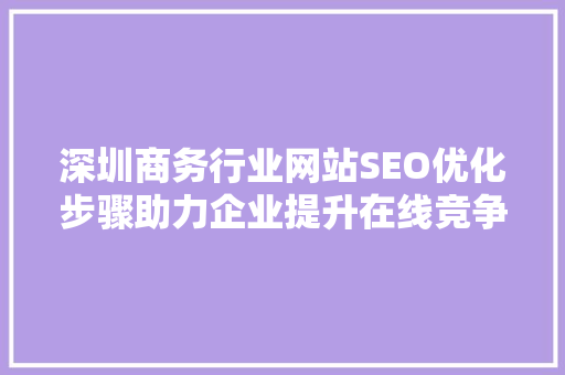 深圳商务行业网站SEO优化步骤助力企业提升在线竞争力