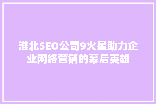 淮北SEO公司9火星助力企业网络营销的幕后英雄 神马SEO 淮北SEO公司9火星助力企业网络营销的幕后英雄 神马SEO