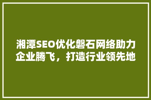 湘潭SEO优化磐石网络助力企业腾飞，打造行业领先地位