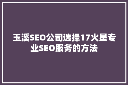 玉溪SEO公司选择17火星专业SEO服务的方法