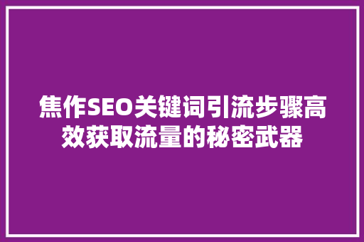 焦作SEO关键词引流步骤高效获取流量的秘密武器