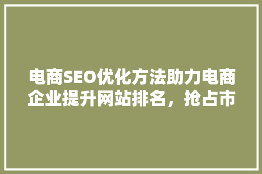 电商SEO优化方法助力电商企业提升网站排名，抢占市场先机