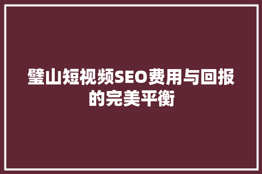 璧山短视频SEO费用与回报的完美平衡