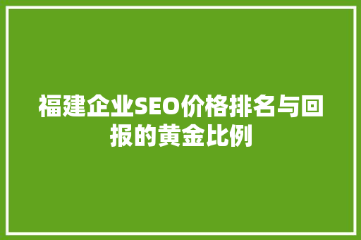 福建企业SEO价格排名与回报的黄金比例