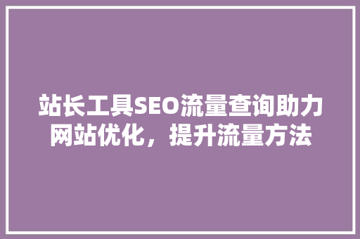 站长工具SEO流量查询助力网站优化，提升流量方法