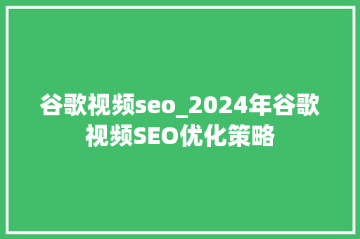 谷歌视频seo_2024年谷歌视频SEO优化策略 谷歌视频seo_2024年谷歌视频SEO优化策略 神马SEO