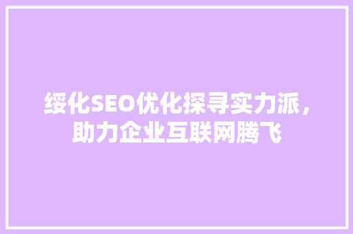 绥化SEO优化探寻实力派，助力企业互联网腾飞