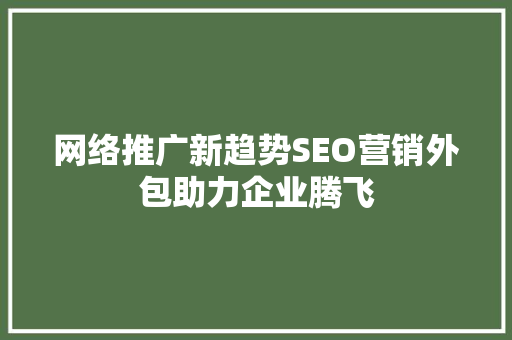 网络推广新趋势SEO营销外包助力企业腾飞