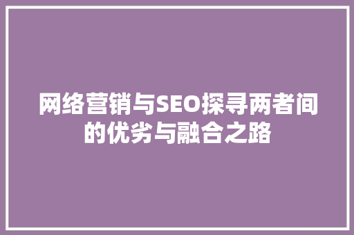 网络营销与SEO探寻两者间的优劣与融合之路