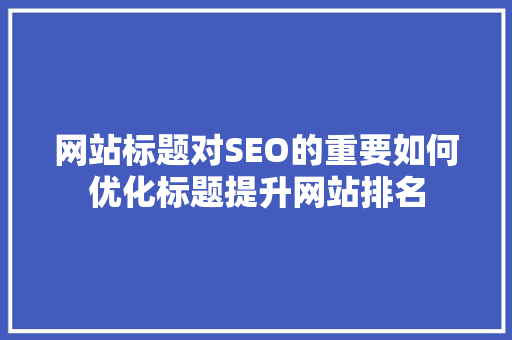 网站标题对SEO的重要如何优化标题提升网站排名 网站建设公司