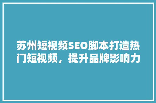 苏州短视频SEO脚本打造热门短视频，提升品牌影响力