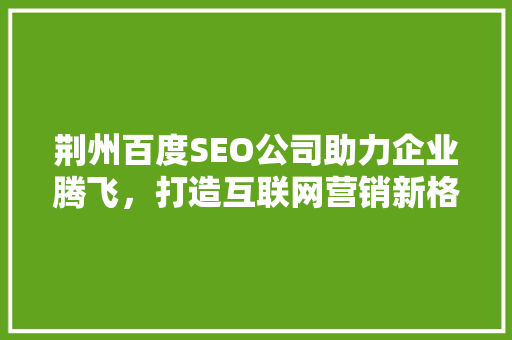 荆州百度SEO公司助力企业腾飞，打造互联网营销新格局