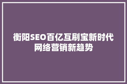 衡阳SEO百亿互刷宝新时代网络营销新趋势
