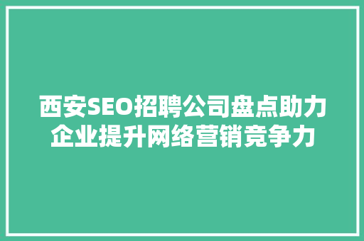 西安SEO招聘公司盘点助力企业提升网络营销竞争力