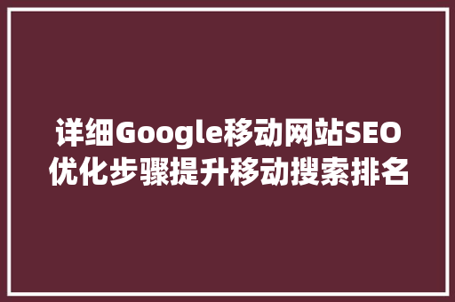 详细Google移动网站SEO优化步骤提升移动搜索排名的方法