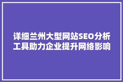 详细兰州大型网站SEO分析工具助力企业提升网络影响力 必应SEO 详细兰州大型网站SEO分析工具助力企业提升网络影响力 必应SEO