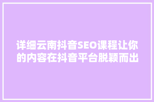 详细云南抖音SEO课程让你的内容在抖音平台脱颖而出