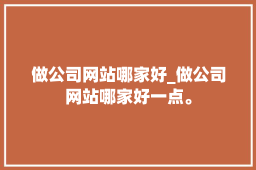 做公司网站哪家好_做公司网站哪家好一点。