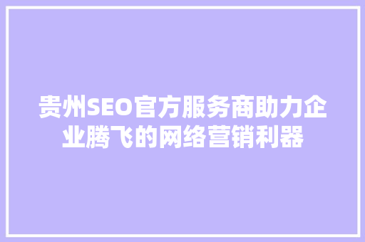 贵州SEO官方服务商助力企业腾飞的网络营销利器