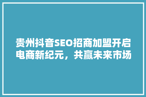 贵州抖音SEO招商加盟开启电商新纪元，共赢未来市场 SEO关键词