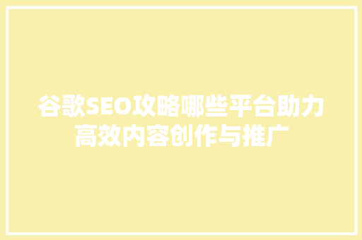 谷歌SEO攻略哪些平台助力高效内容创作与推广