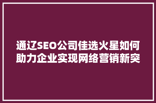通辽SEO公司佳选火星如何助力企业实现网络营销新突破 必应SEO