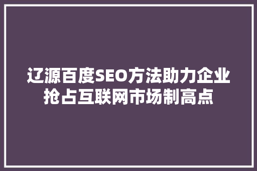 辽源百度SEO方法助力企业抢占互联网市场制高点