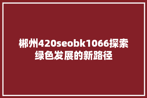 郴州420seobk1066探索绿色发展的新路径 SEO关键词