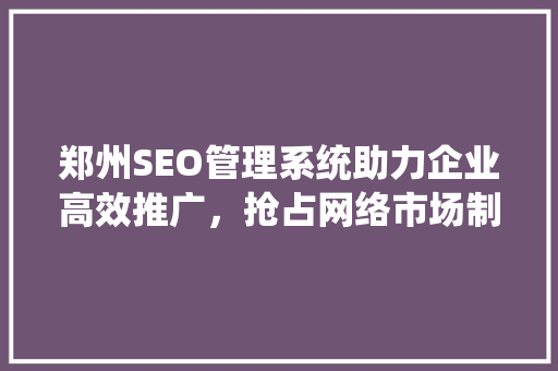 郑州SEO管理系统助力企业高效推广，抢占网络市场制高点 神马SEO