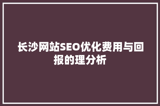 长沙网站SEO优化费用与回报的理分析 神马SEO 长沙网站SEO优化费用与回报的理分析 神马SEO