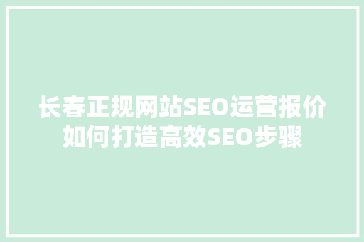 长春正规网站SEO运营报价如何打造高效SEO步骤