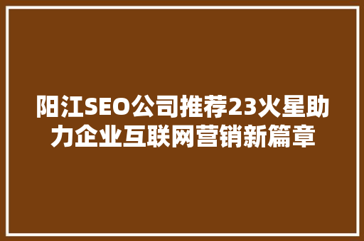 阳江SEO公司推荐23火星助力企业互联网营销新篇章