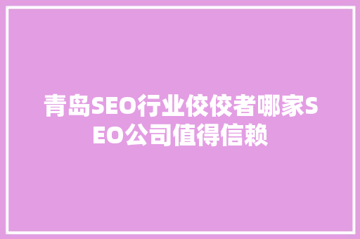 青岛SEO行业佼佼者哪家SEO公司值得信赖