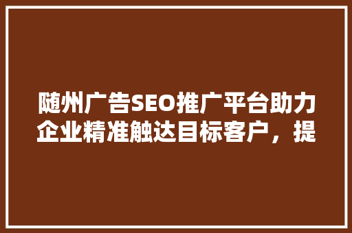 随州广告SEO推广平台助力企业精准触达目标客户，提升品牌影响力